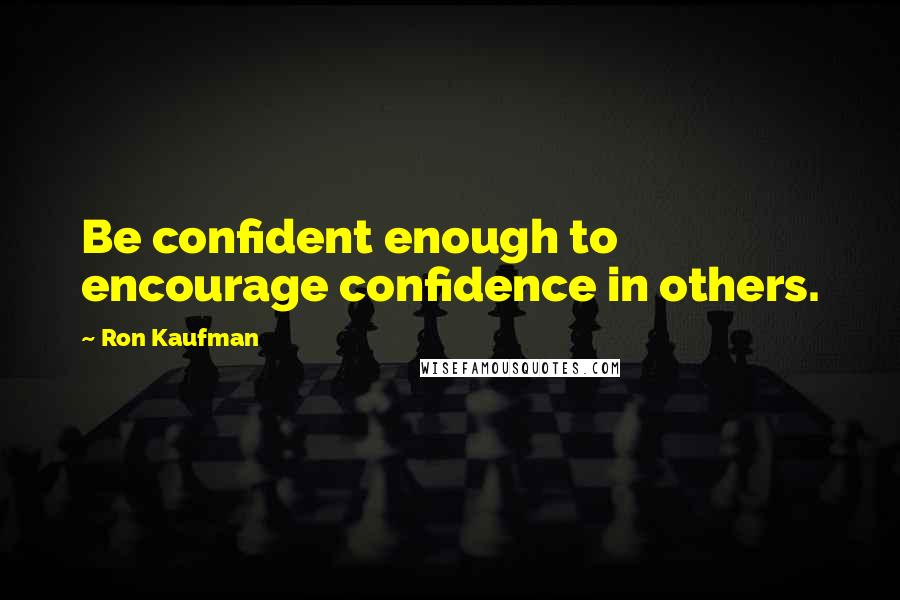 Ron Kaufman Quotes: Be confident enough to encourage confidence in others.