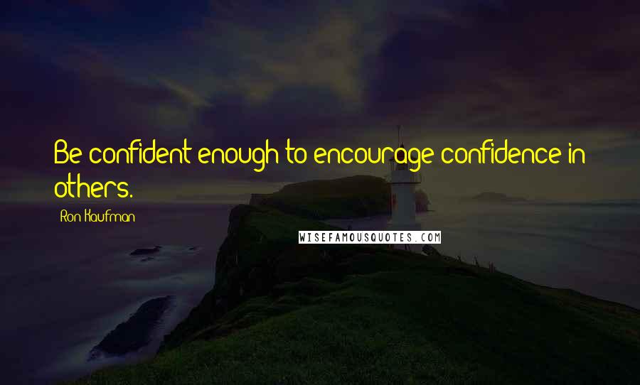 Ron Kaufman Quotes: Be confident enough to encourage confidence in others.