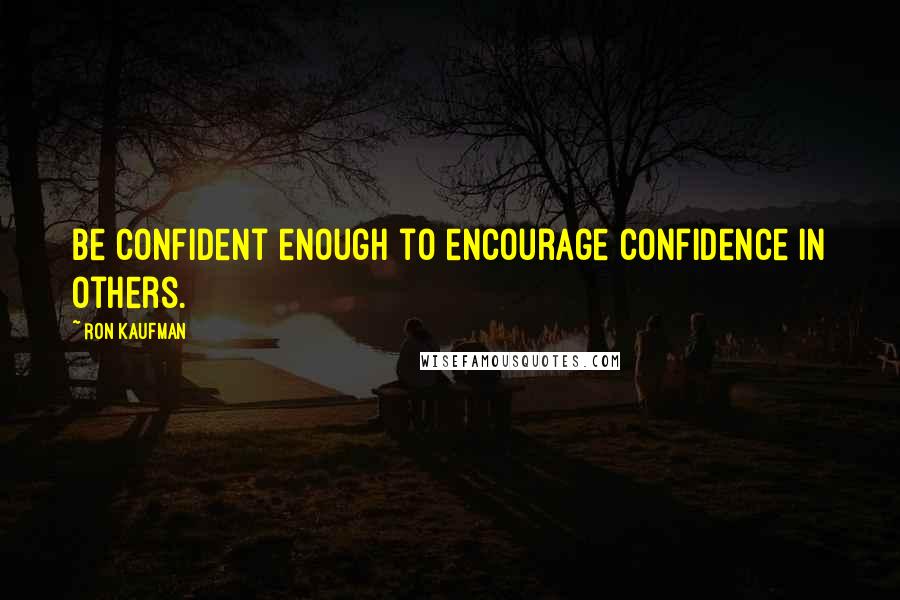 Ron Kaufman Quotes: Be confident enough to encourage confidence in others.