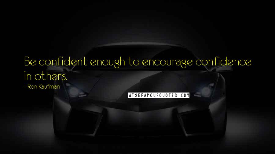 Ron Kaufman Quotes: Be confident enough to encourage confidence in others.