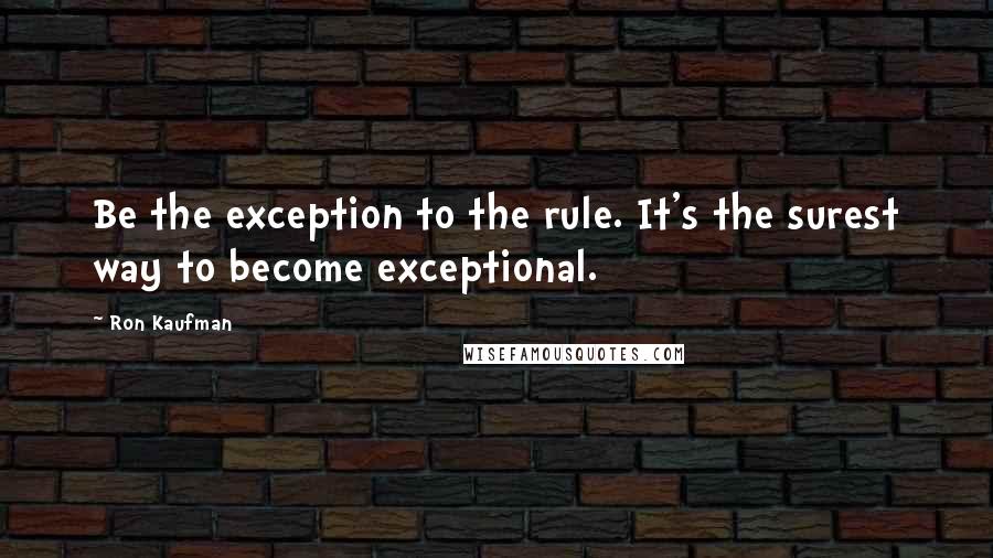 Ron Kaufman Quotes: Be the exception to the rule. It's the surest way to become exceptional.