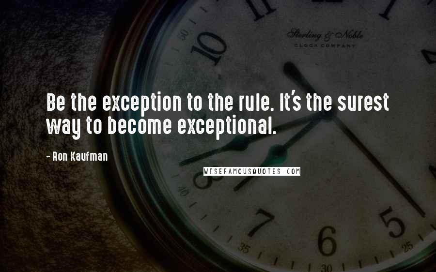 Ron Kaufman Quotes: Be the exception to the rule. It's the surest way to become exceptional.