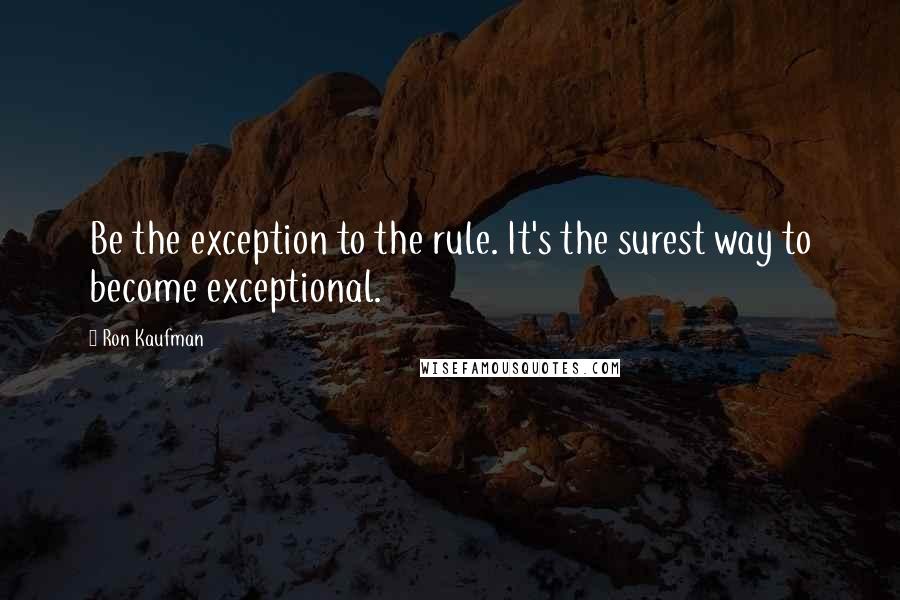 Ron Kaufman Quotes: Be the exception to the rule. It's the surest way to become exceptional.