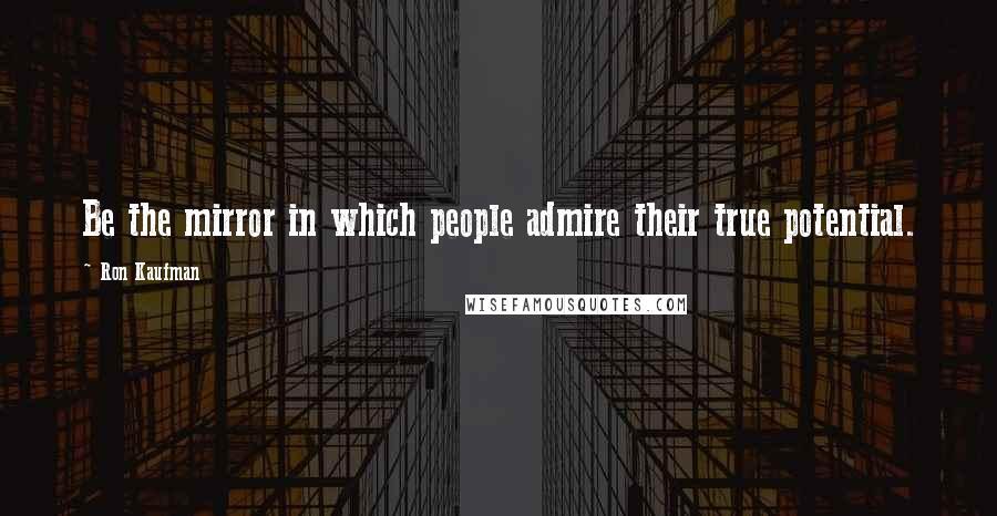 Ron Kaufman Quotes: Be the mirror in which people admire their true potential.