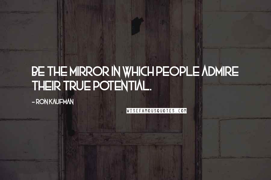 Ron Kaufman Quotes: Be the mirror in which people admire their true potential.