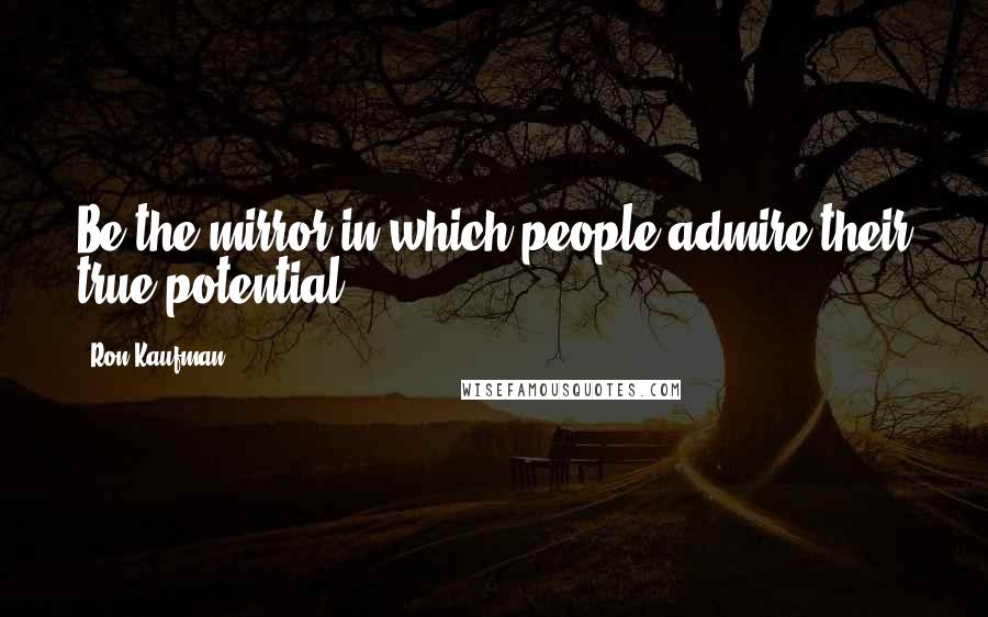 Ron Kaufman Quotes: Be the mirror in which people admire their true potential.