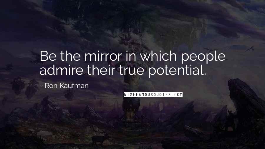 Ron Kaufman Quotes: Be the mirror in which people admire their true potential.