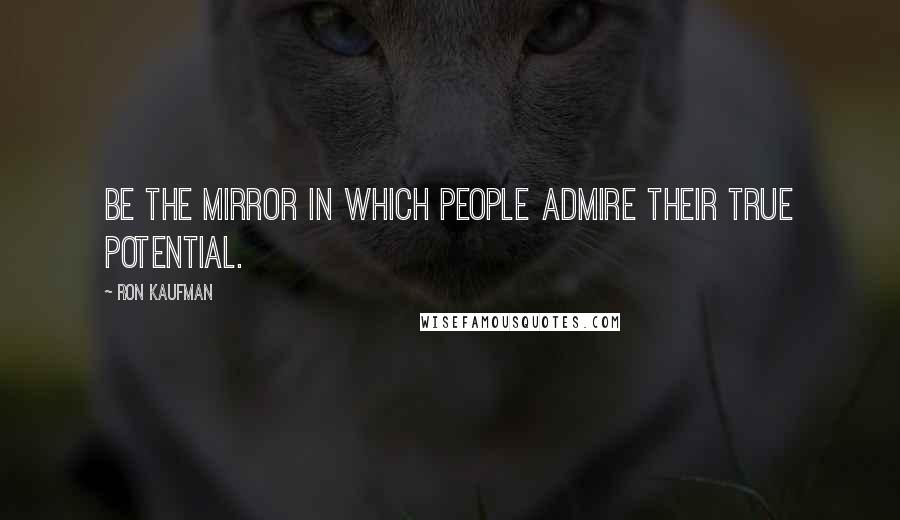 Ron Kaufman Quotes: Be the mirror in which people admire their true potential.