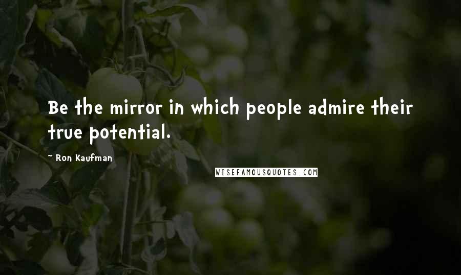 Ron Kaufman Quotes: Be the mirror in which people admire their true potential.