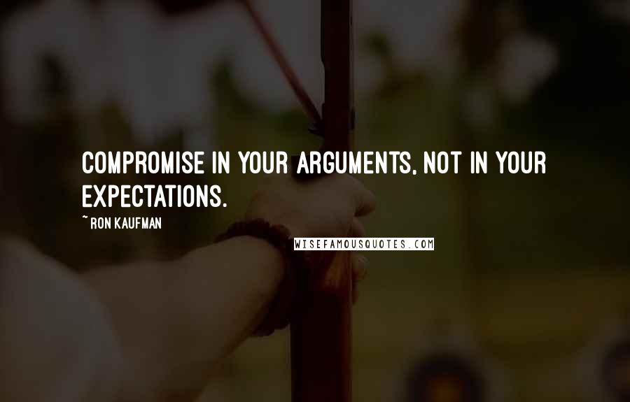 Ron Kaufman Quotes: Compromise in your arguments, not in your expectations.