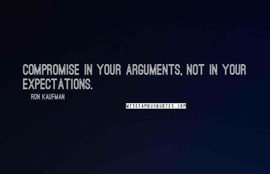 Ron Kaufman Quotes: Compromise in your arguments, not in your expectations.