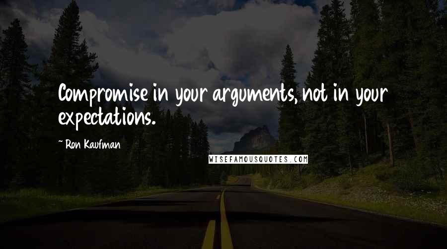 Ron Kaufman Quotes: Compromise in your arguments, not in your expectations.