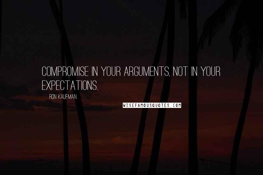 Ron Kaufman Quotes: Compromise in your arguments, not in your expectations.