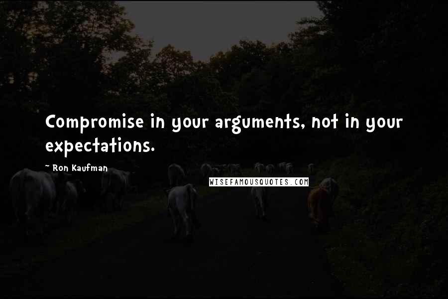 Ron Kaufman Quotes: Compromise in your arguments, not in your expectations.