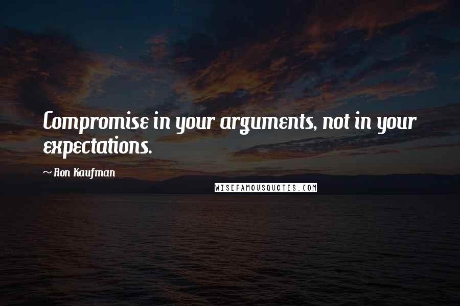 Ron Kaufman Quotes: Compromise in your arguments, not in your expectations.