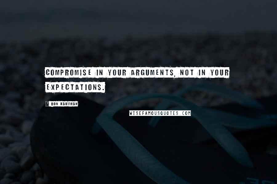 Ron Kaufman Quotes: Compromise in your arguments, not in your expectations.