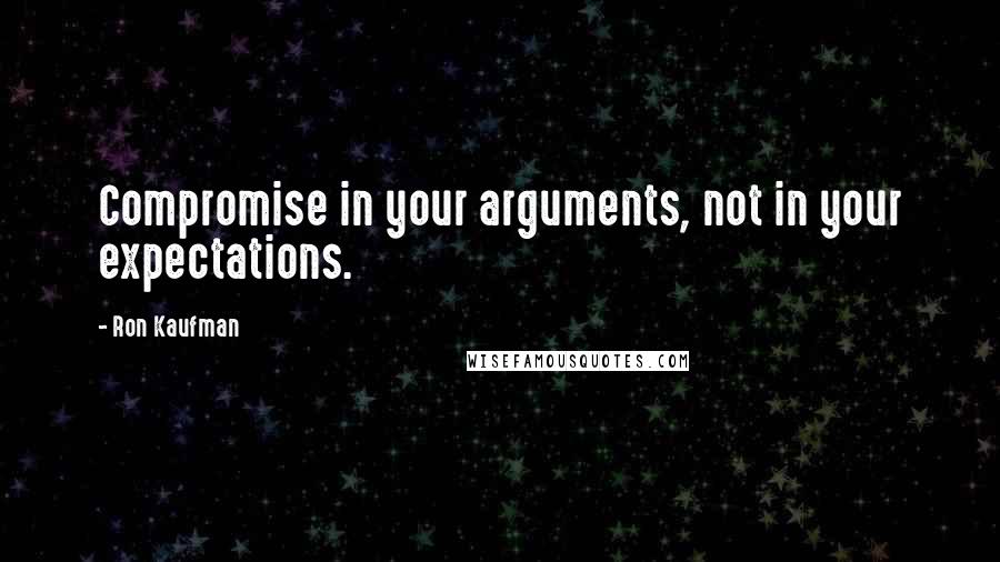 Ron Kaufman Quotes: Compromise in your arguments, not in your expectations.