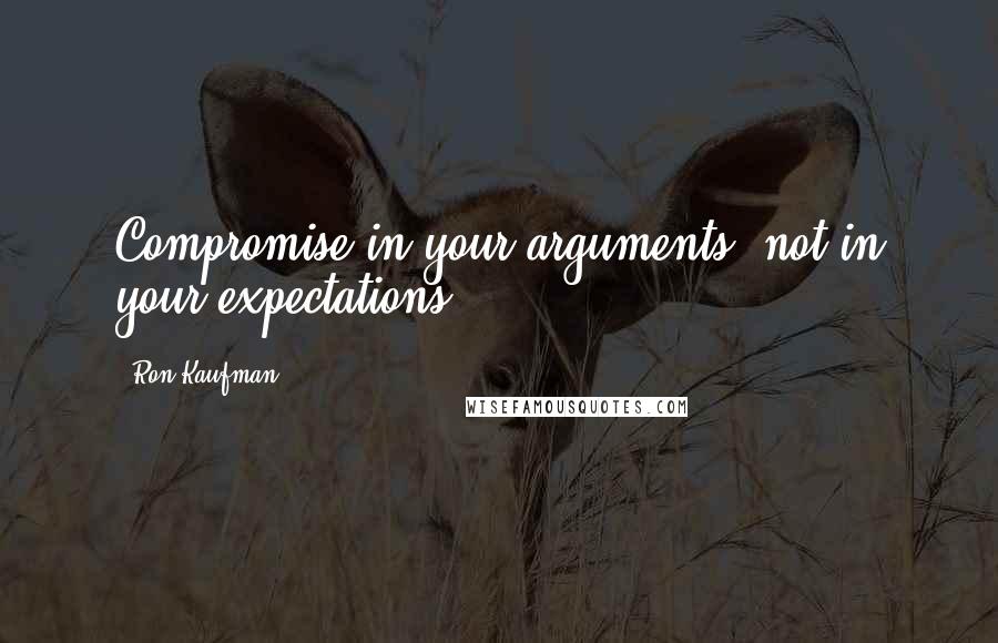 Ron Kaufman Quotes: Compromise in your arguments, not in your expectations.