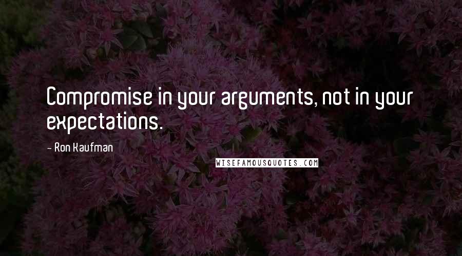 Ron Kaufman Quotes: Compromise in your arguments, not in your expectations.