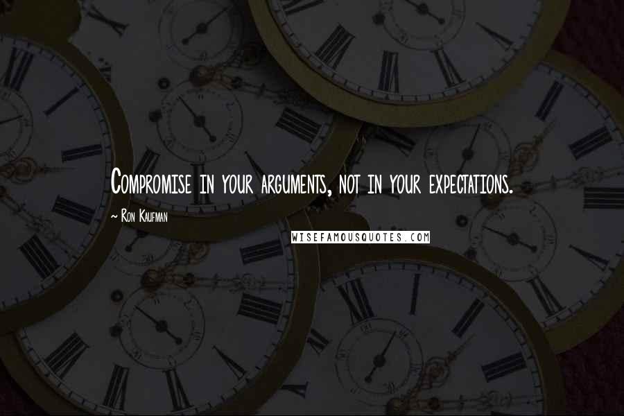 Ron Kaufman Quotes: Compromise in your arguments, not in your expectations.