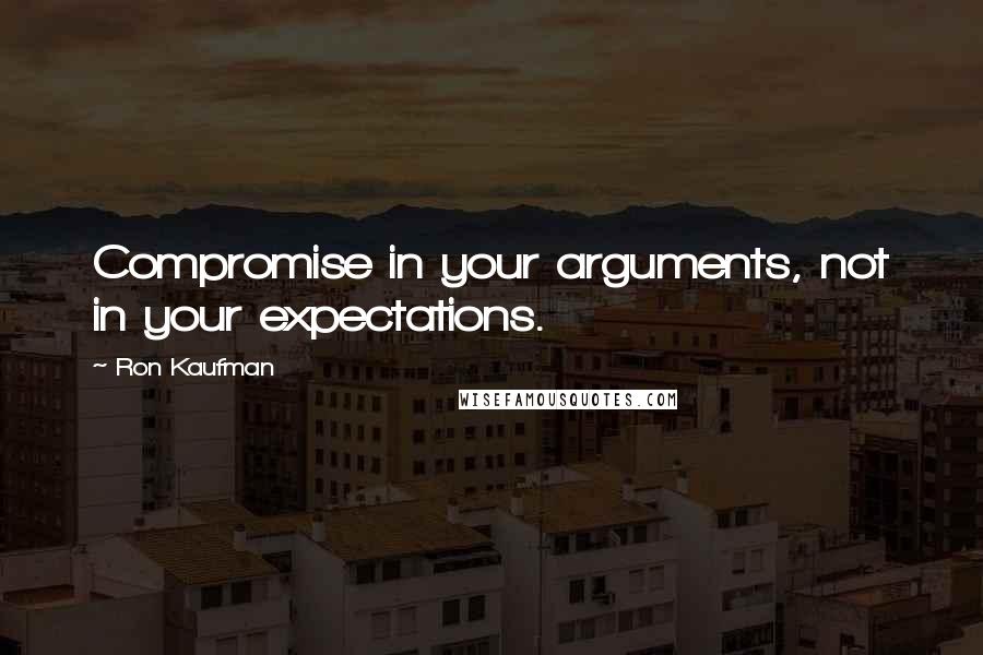 Ron Kaufman Quotes: Compromise in your arguments, not in your expectations.