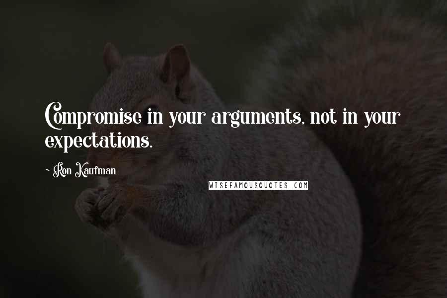 Ron Kaufman Quotes: Compromise in your arguments, not in your expectations.