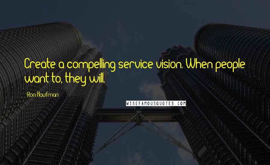 Ron Kaufman Quotes: Create a compelling service vision. When people want to, they will.