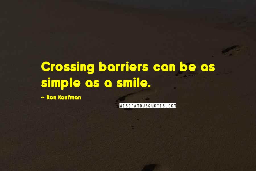 Ron Kaufman Quotes: Crossing barriers can be as simple as a smile.
