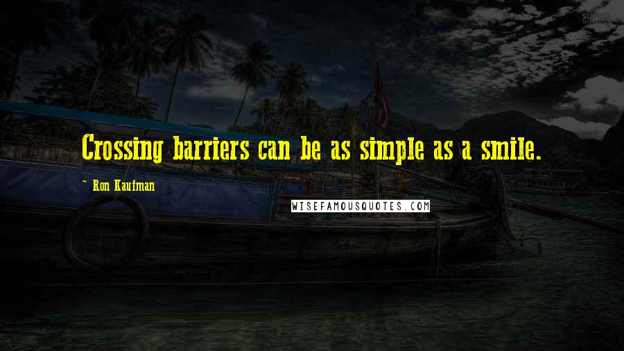 Ron Kaufman Quotes: Crossing barriers can be as simple as a smile.