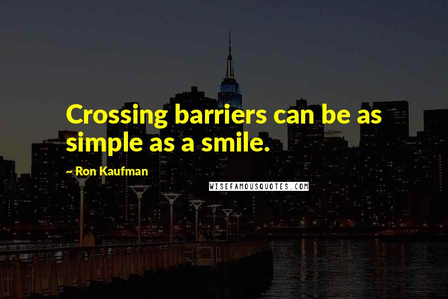 Ron Kaufman Quotes: Crossing barriers can be as simple as a smile.