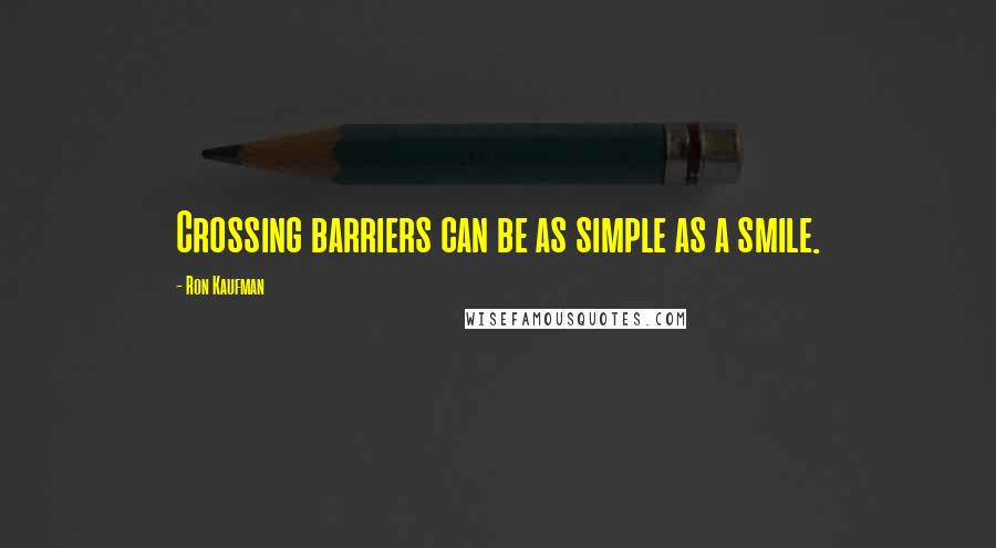 Ron Kaufman Quotes: Crossing barriers can be as simple as a smile.