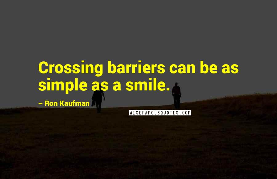 Ron Kaufman Quotes: Crossing barriers can be as simple as a smile.