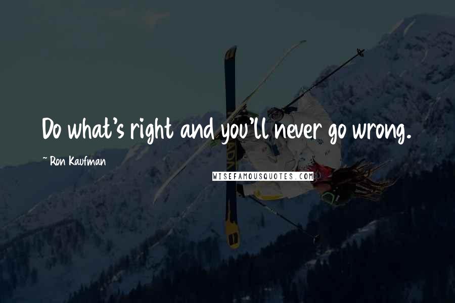 Ron Kaufman Quotes: Do what's right and you'll never go wrong.