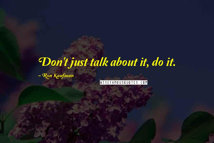 Ron Kaufman Quotes: Don't just talk about it, do it.
