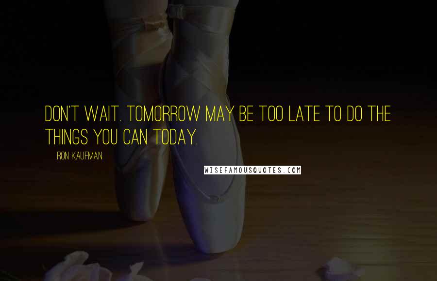 Ron Kaufman Quotes: Don't wait. Tomorrow may be too late to do the things you can today.