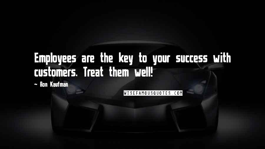 Ron Kaufman Quotes: Employees are the key to your success with customers. Treat them well!