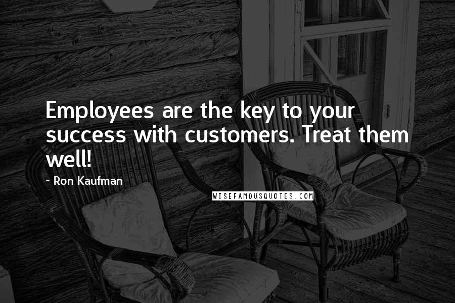 Ron Kaufman Quotes: Employees are the key to your success with customers. Treat them well!