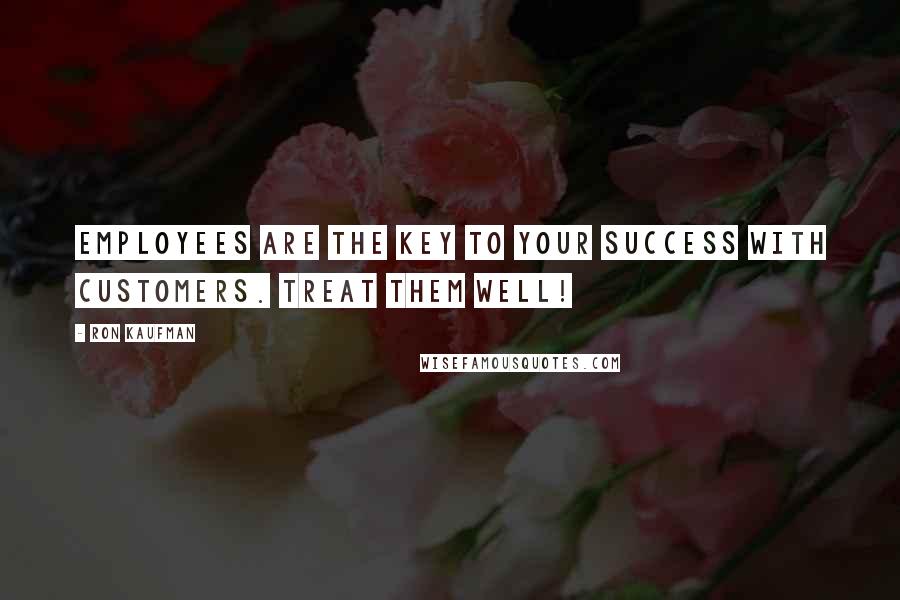 Ron Kaufman Quotes: Employees are the key to your success with customers. Treat them well!