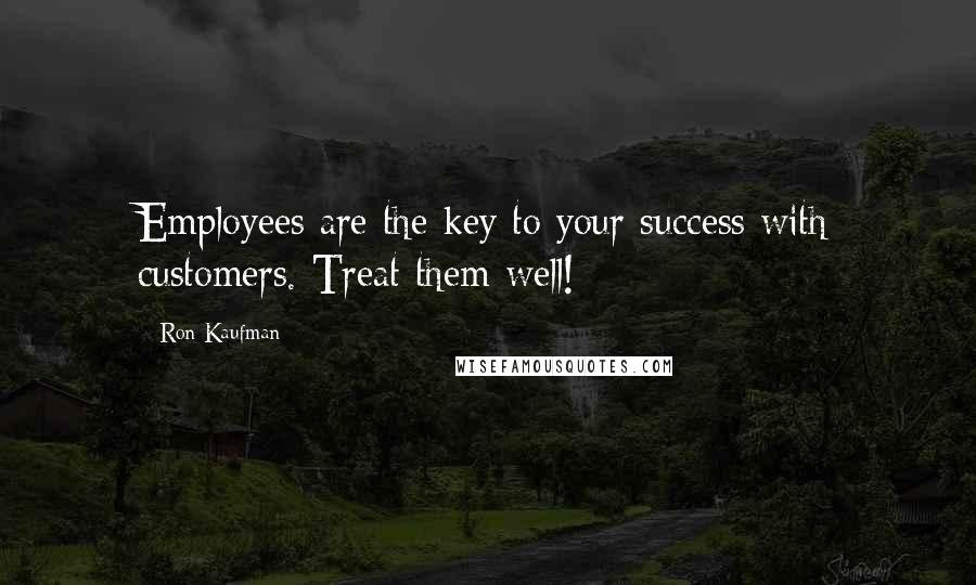 Ron Kaufman Quotes: Employees are the key to your success with customers. Treat them well!