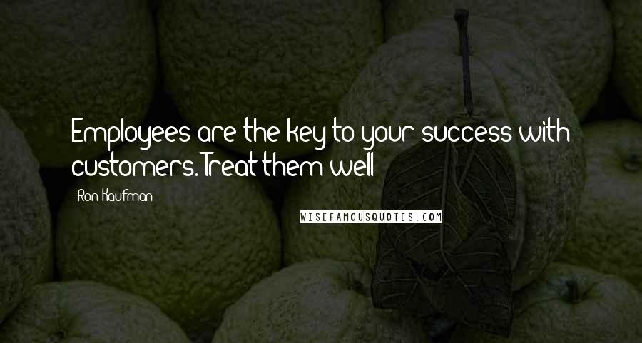 Ron Kaufman Quotes: Employees are the key to your success with customers. Treat them well!