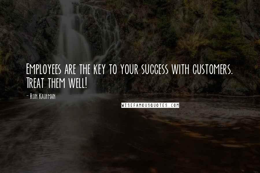 Ron Kaufman Quotes: Employees are the key to your success with customers. Treat them well!