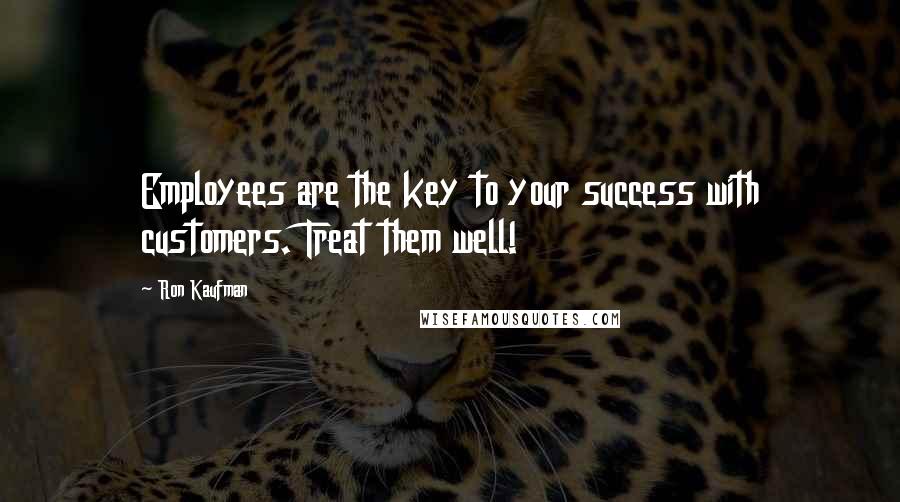 Ron Kaufman Quotes: Employees are the key to your success with customers. Treat them well!