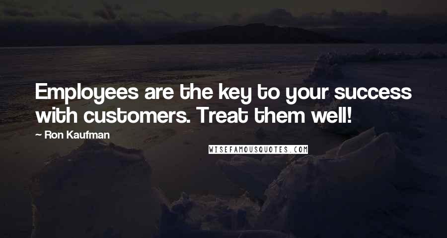 Ron Kaufman Quotes: Employees are the key to your success with customers. Treat them well!