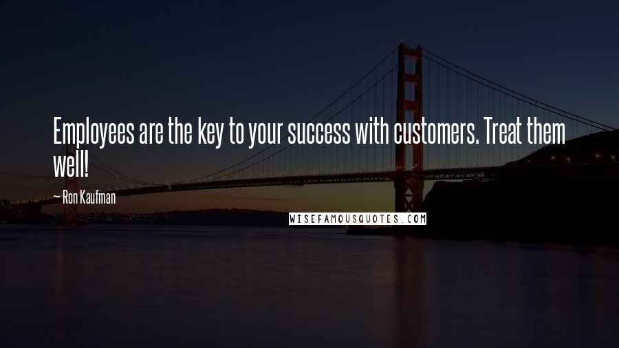 Ron Kaufman Quotes: Employees are the key to your success with customers. Treat them well!