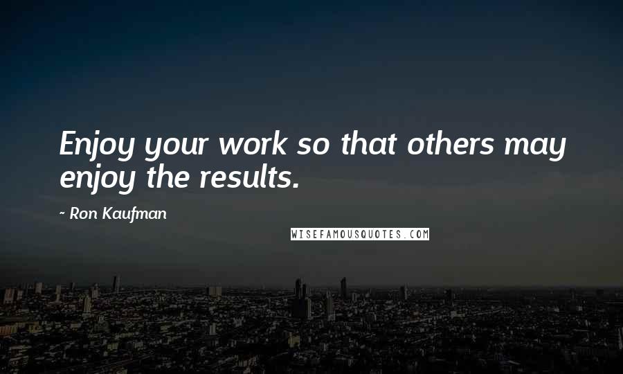 Ron Kaufman Quotes: Enjoy your work so that others may enjoy the results.