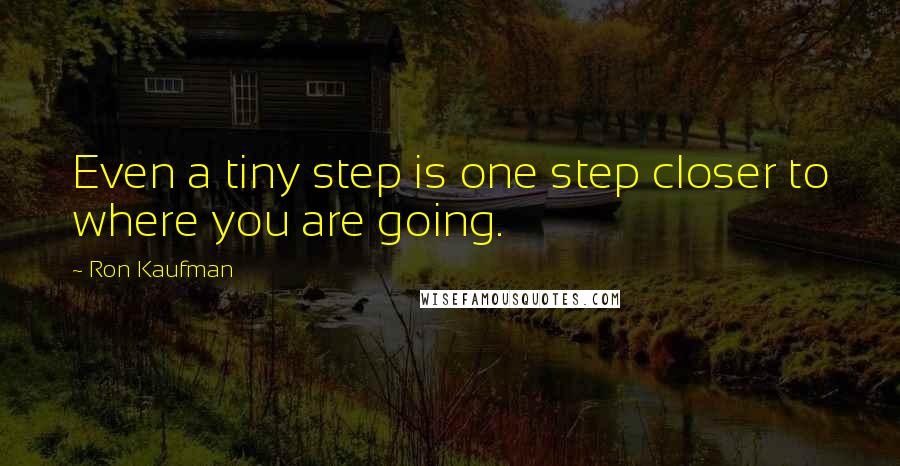 Ron Kaufman Quotes: Even a tiny step is one step closer to where you are going.