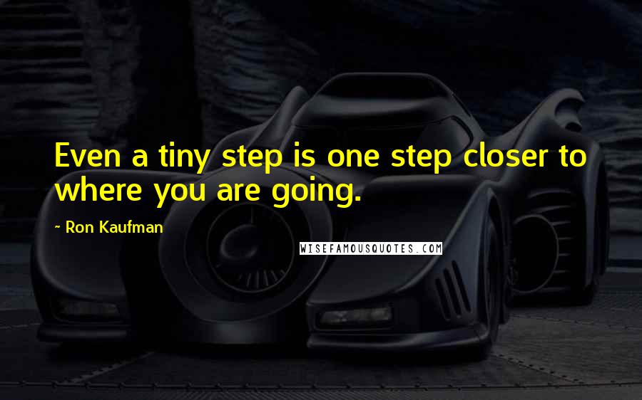 Ron Kaufman Quotes: Even a tiny step is one step closer to where you are going.