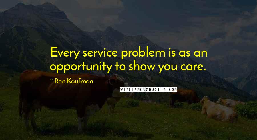 Ron Kaufman Quotes: Every service problem is as an opportunity to show you care.
