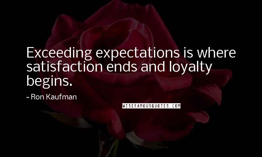Ron Kaufman Quotes: Exceeding expectations is where satisfaction ends and loyalty begins.