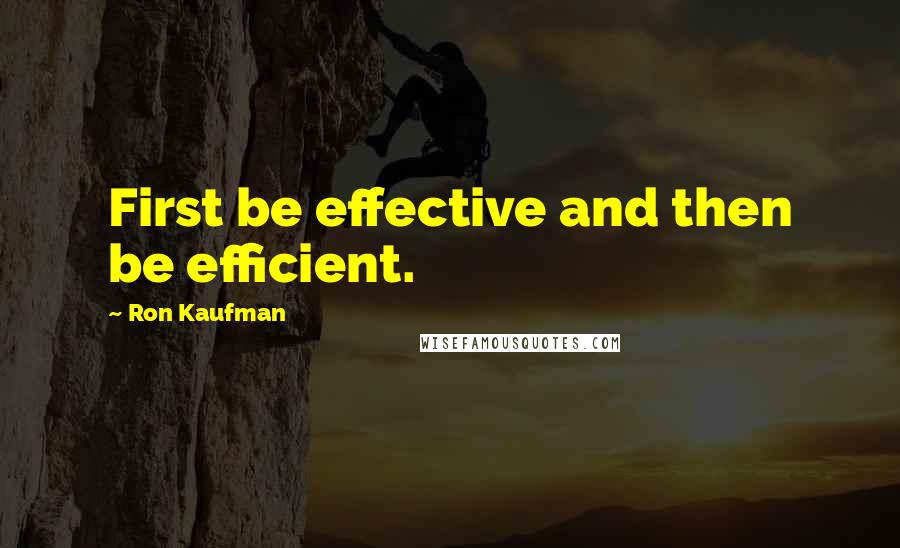 Ron Kaufman Quotes: First be effective and then be efficient.